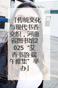 传统文化与现代书香交织，河南省图书馆2025“艾香书韵·端午雅集”举办