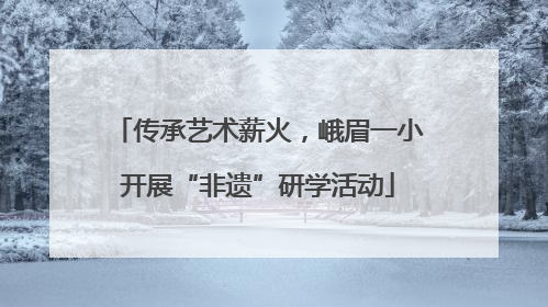 传承艺术薪火，峨眉一小开展“非遗”研学活动