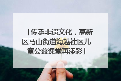 传承非遗文化，高新区马山街道海越社区儿童公益课堂再添彩