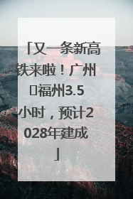 又一条新高铁来啦！广州⇌福州3.5小时，预计2028年建成