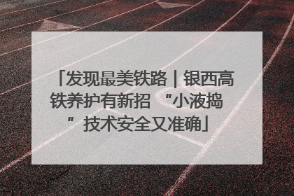 发现最美铁路｜银西高铁养护有新招 “小液捣”技术安全又准确