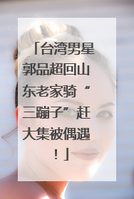台湾男星郭品超回山东老家骑“三蹦子”赶大集被偶遇！
