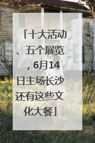 十大活动、五个展览，6月14日主场长沙还有这些文化大餐