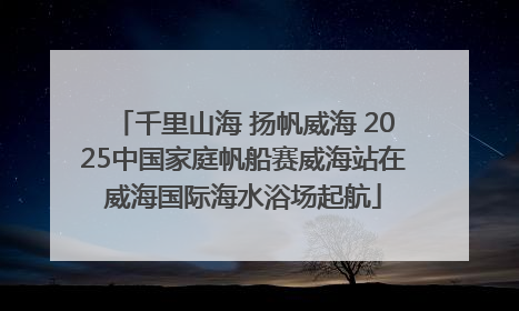 千里山海 扬帆威海 2025中国家庭帆船赛威海站在威海国际海水浴场起航