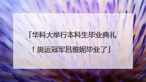 华科大举行本科生毕业典礼！奥运冠军昌雅妮毕业了