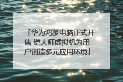 华为鸿蒙电脑正式开售 铠大师虚拟机为用户创造多元应用环境