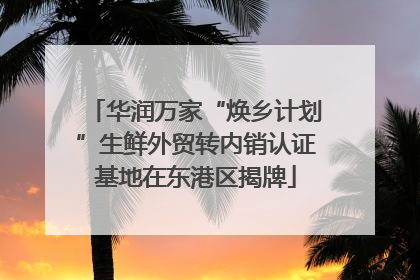 华润万家“焕乡计划”生鲜外贸转内销认证基地在东港区揭牌