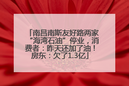 南昌南斯友好路两家“海湾石油”停业，消费者：昨天还加了油！房东：欠了1.3亿