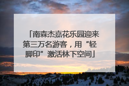 南森杰嘉花乐园迎来第三万名游客，用“轻脚印”激活林下空间
