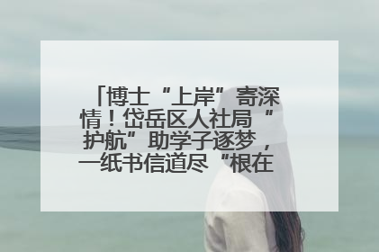 博士“上岸”寄深情！岱岳区人社局“护航”助学子逐梦，一纸书信道尽“根在岱岳”的眷恋