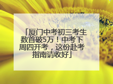 厦门中考初三考生数首破5万！中考下周四开考，这份赴考指南请收好
