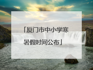 厦门市中小学寒暑假时间公布