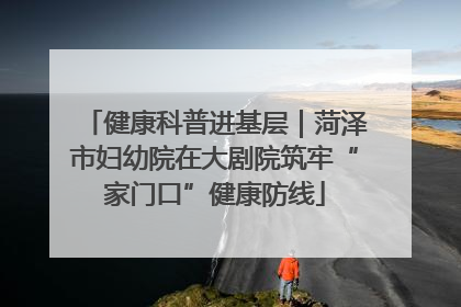 健康科普进基层｜菏泽市妇幼院在大剧院筑牢“家门口”健康防线