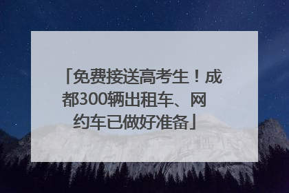 免费接送高考生！成都300辆出租车、网约车已做好准备