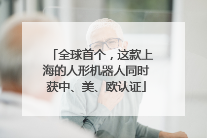 全球首个，这款上海的人形机器人同时获中、美、欧认证