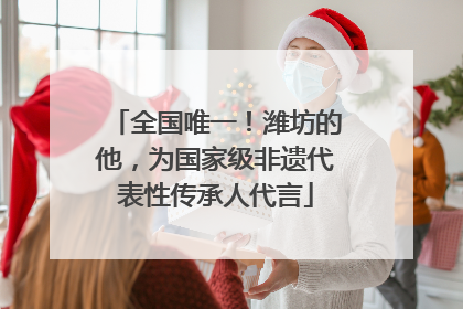 全国唯一！潍坊的他，为国家级非遗代表性传承人代言