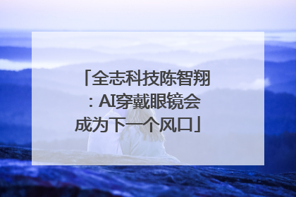 全志科技陈智翔：AI穿戴眼镜会成为下一个风口