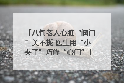 八旬老人心脏“阀门”关不拢 医生用“小夹子”巧修“心门”