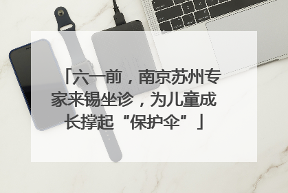 六一前，南京苏州专家来锡坐诊，为儿童成长撑起“保护伞”