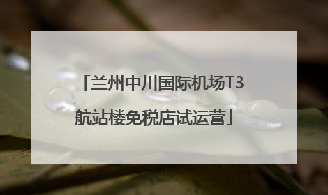 兰州中川国际机场T3航站楼免税店试运营