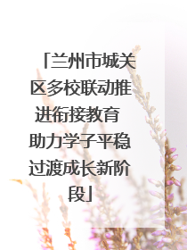 兰州市城关区多校联动推进衔接教育 助力学子平稳过渡成长新阶段