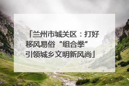 兰州市城关区：打好移风易俗“组合拳” 引领城乡文明新风尚