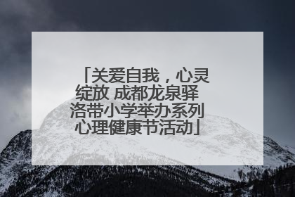 关爱自我，心灵绽放 成都龙泉驿洛带小学举办系列心理健康节活动
