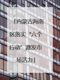 内蒙古海南区落实“六个行动”激发市场活力