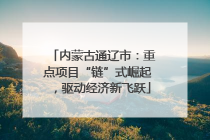 内蒙古通辽市：重点项目“链”式崛起，驱动经济新飞跃