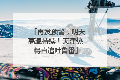 再发预警，明天高温持续！天津热得直追吐鲁番