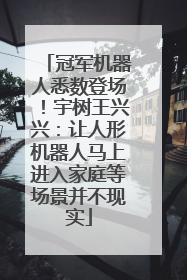 冠军机器人悉数登场！宇树王兴兴：让人形机器人马上进入家庭等场景并不现实