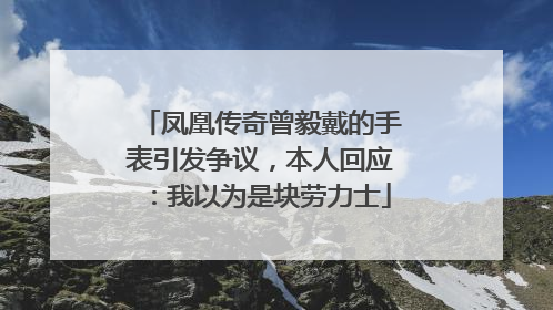 凤凰传奇曾毅戴的手表引发争议，本人回应：我以为是块劳力士