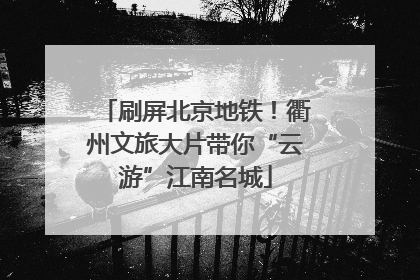 刷屏北京地铁！衢州文旅大片带你“云游”江南名城