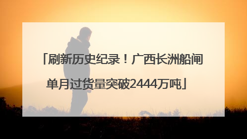 刷新历史纪录！广西长洲船闸单月过货量突破2444万吨