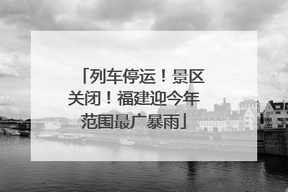 列车停运！景区关闭！福建迎今年范围最广暴雨