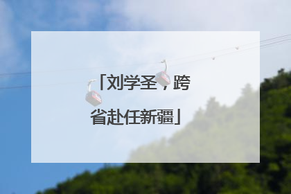刘学圣，跨省赴任新疆