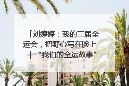 刘婷婷：我的三届全运会，把野心写在脸上｜“我们的全运故事”全民征文大赛
