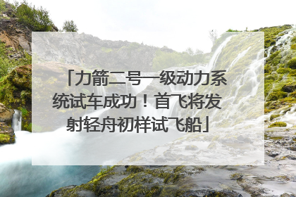力箭二号一级动力系统试车成功！首飞将发射轻舟初样试飞船