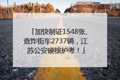 加快制证1548张、查炸街车2737辆，江苏公安硬核护考！