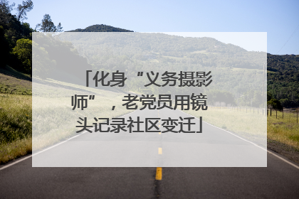 化身“义务摄影师”，老党员用镜头记录社区变迁
