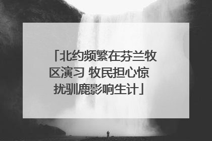 北约频繁在芬兰牧区演习 牧民担心惊扰驯鹿影响生计