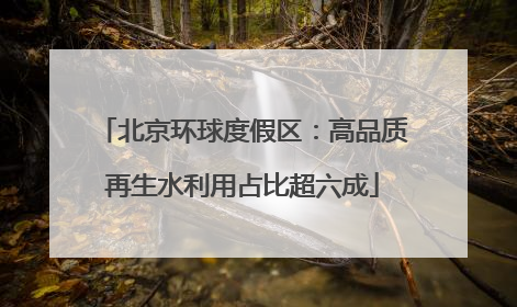 北京环球度假区：高品质再生水利用占比超六成