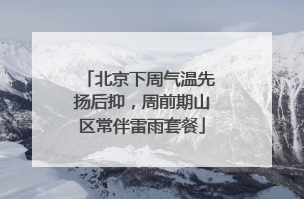 北京下周气温先扬后抑，周前期山区常伴雷雨套餐