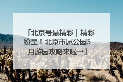 北京号最精彩｜精彩纷呈！北京市属公园5月游园攻略来啦→