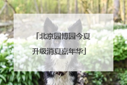 北京园博园今夏升级消夏嘉年华