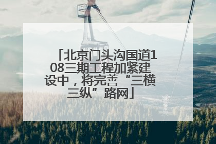 北京门头沟国道108三期工程加紧建设中，将完善“三横三纵”路网