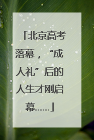 北京高考落幕，“成人礼”后的人生才刚启幕……