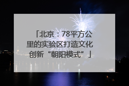 北京：78平方公里的实验区打造文化创新“朝阳模式”