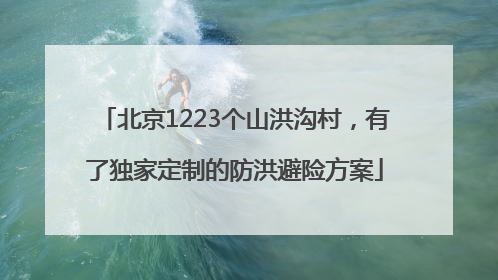 北京1223个山洪沟村，有了独家定制的防洪避险方案