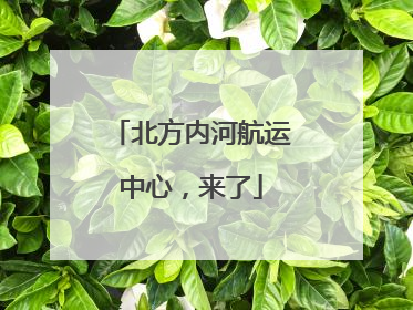 北方内河航运中心，来了
